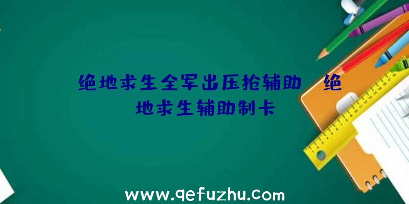 「绝地求生全军出压抢辅助」|绝地求生辅助制卡